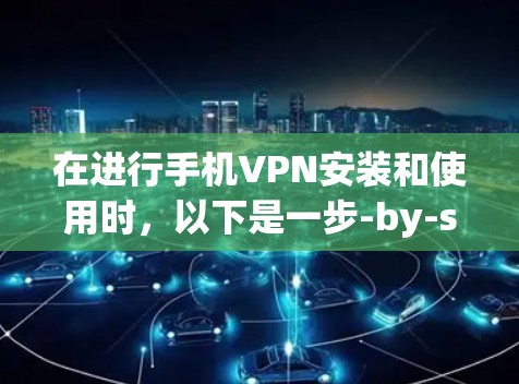 在进行手机VPN安装和使用时,以下是一步-by-step的指南 在进行手机VPN安装和使用时,以下是一步-by-step的指南