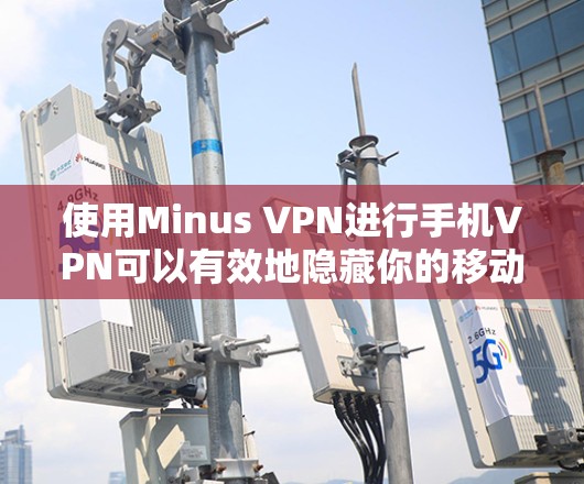 使用Minus VPN进行手机VPN可以有效地隐藏你的移动数据，保护隐私和安全。以下是使用Minus VPN的详细步骤