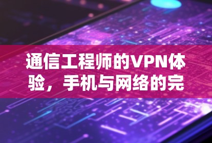 通信工程师的VPN体验,手机与网络的完美平衡 通信工程师的VPN体验,手机与网络的完美平衡