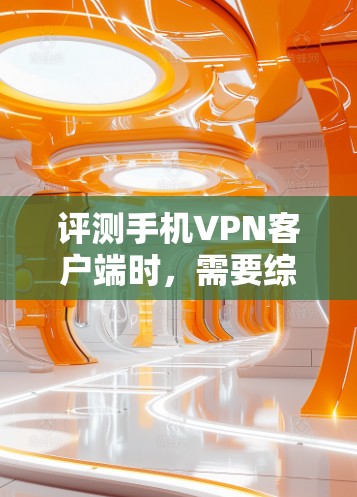 评测手机VPN客户端时,需要综合考虑多个方面,才能全面评估其性能和安全性。以下是一个结构化的评测报告 评测手机VPN客户端时,需要综合考虑多个方面,才能全面评估其性能和安全性。以下是一个结构化的评测报告
