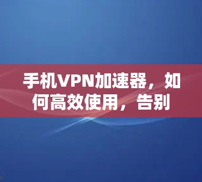 手机VPN加速器，如何高效使用，告别延迟