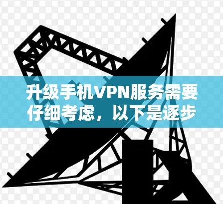 升级手机VPN服务需要仔细考虑，以下是逐步的指导步骤