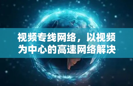 视频专线网络,以视频为中心的高速网络解决方案 视频专线网络,以视频为中心的高速网络解决方案