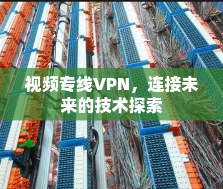 视频专线VPN,连接未来的技术探索 视频专线VPN,连接未来的技术探索