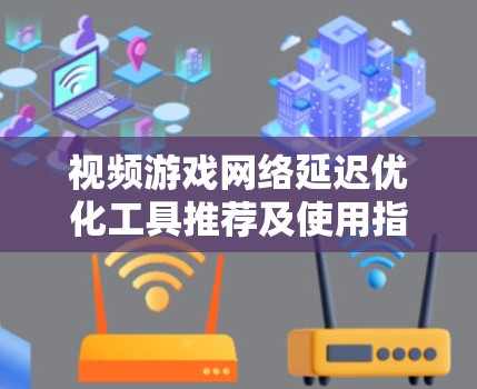 视频游戏网络延迟优化工具推荐及使用指南 视频游戏网络延迟优化工具推荐及使用指南