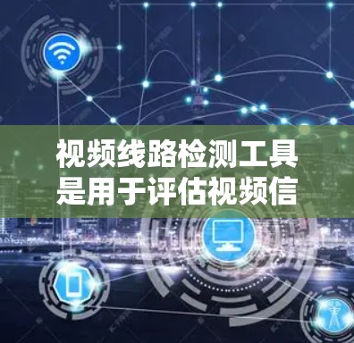 视频线路检测工具是用于评估视频信号质量和传输效率的工具,主要包括以下几种 视频线路检测工具是用于评估视频信号质量和传输效率的工具,主要包括以下几种