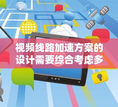 视频线路加速方案的设计需要综合考虑多个因素，以提高视频传输的速度、质量以及成本效益。以下是一个可能的加速方案的设计思路