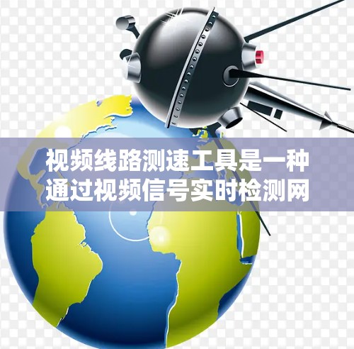 视频线路测速工具是一种通过视频信号实时检测网络传输速率的技术,具有广泛的应用前景。以下是对该技术的详细分析 视频线路测速工具是一种通过视频信号实时检测网络传输速率的技术,具有广泛的应用前景。以下是对该技术的详细分析