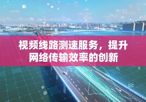 视频线路测速服务，提升网络传输效率的创新