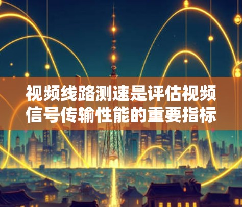视频线路测速是评估视频信号传输性能的重要指标,具体包括多种方法。以下是逐步的解释和总结 视频线路测速是评估视频信号传输性能的重要指标,具体包括多种方法。以下是逐步的解释和总结