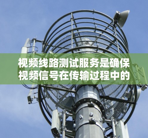 视频线路测试服务是确保视频信号在传输过程中的稳定性和准确性的重要环节。以下是对该服务的详细总结