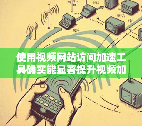 使用视频网站访问加速工具确实能显著提升视频加载体验，但选择和使用前需谨慎。以下是对视频网站加速工具的详细分析和使用指南