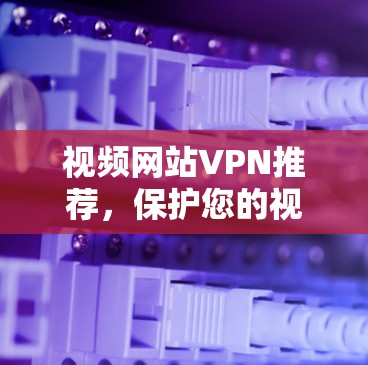 视频网站VPN推荐,保护您的视频流量 视频网站VPN推荐,保护您的视频流量