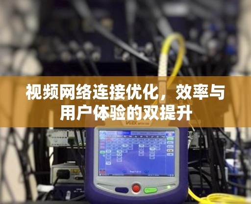 视频网络连接优化,效率与用户体验的双提升 视频网络连接优化,效率与用户体验的双提升