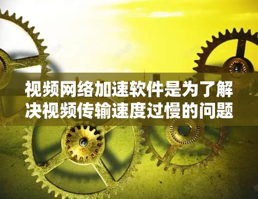 视频网络加速软件是为了解决视频传输速度过慢的问题而开发的工具，广泛应用于家庭、办公和流媒体等领域。以下是对这些软件的详细介绍，涵盖基本功能、使用方法以及适用场景
