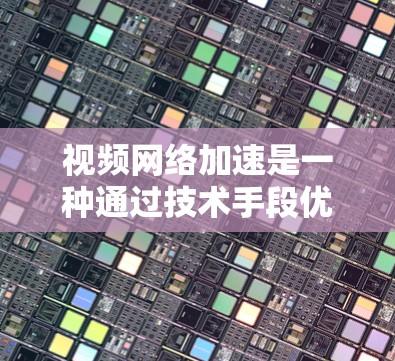 视频网络加速是一种通过技术手段优化视频文件上传和下载速度的策略，旨在提升视频通话和流媒体体验。以下是关于视频网络加速的详细解释