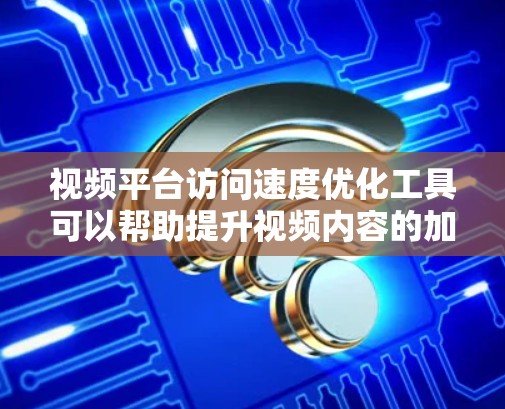 视频平台访问速度优化工具可以帮助提升视频内容的加载速度，减少用户等待时间。以下是一些推荐的工具和方法，帮助你优化视频平台的访问速度