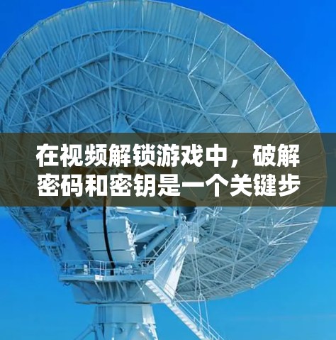 在视频解锁游戏中,破解密码和密钥是一个关键步骤。以下是逐步的解决方案 在视频解锁游戏中,破解密码和密钥是一个关键步骤。以下是逐步的解决方案