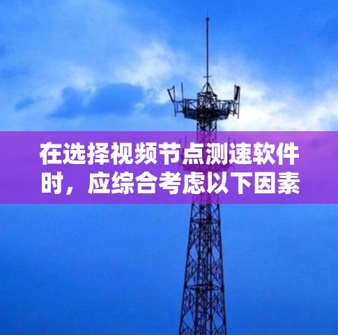 在选择视频节点测速软件时，应综合考虑以下因素
