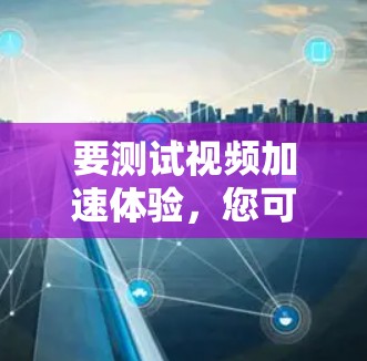 要测试视频加速体验，您可以按照以下步骤进行