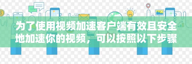 为了使用视频加速客户端有效且安全地加速你的视频,可以按照以下步骤操作 为了使用视频加速客户端有效且安全地加速你的视频,可以按照以下步骤操作