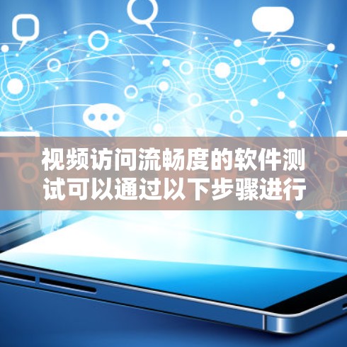 视频访问流畅度的软件测试可以通过以下步骤进行 视频访问流畅度的软件测试可以通过以下步骤进行