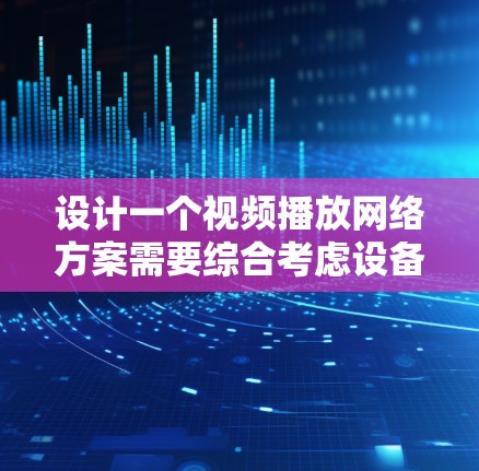 设计一个视频播放网络方案需要综合考虑设备需求、视频源选择、传输介质、网络架构、安全性、维护管理以及扩展性等多个方面。以下是一个结构化的方案