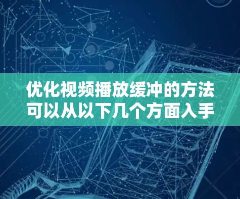 优化视频播放缓冲的方法可以从以下几个方面入手,具体步骤如下 优化视频播放缓冲的方法可以从以下几个方面入手,具体步骤如下