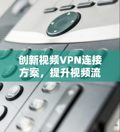 创新视频VPN连接方案,提升视频流量管理的高效性 创新视频VPN连接方案,提升视频流量管理的高效性