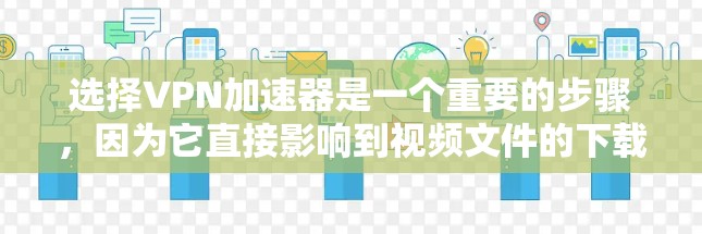 选择VPN加速器是一个重要的步骤，因为它直接影响到视频文件的下载速度和体验。以下是基于上述思考的分步建议