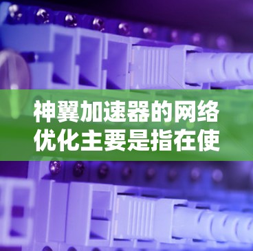 神翼加速器的网络优化主要是指在使用加速器时,通过调整和配置加速器的设置,以优化网络连接的性能,提升下载和使用加速器的效率。以下是一些关于网络优化的常见方法和建议 神翼加速器的网络优化主要是指在使用加速器时,通过调整和配置加速器的设置,以优化网络连接的性能,提升下载和使用加速器的效率。以下是一些关于网络优化的常见方法和建议