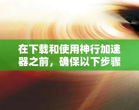 在下载和使用神行加速器之前，确保以下步骤