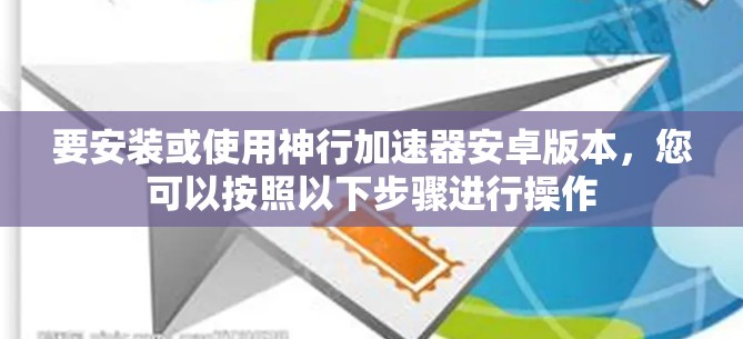要安装或使用神行加速器安卓版本,您可以按照以下步骤进行操作 要安装或使用神行加速器安卓版本,您可以按照以下步骤进行操作