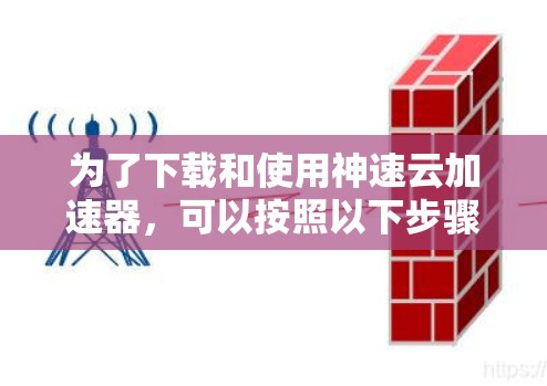 为了下载和使用神速云加速器,可以按照以下步骤进行 为了下载和使用神速云加速器,可以按照以下步骤进行