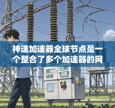 神速加速器全球节点是一个整合了多个加速器的网络系统,旨在通过协同工作提高加速效率和性能。以下是对该主题的分步解释 神速加速器全球节点是一个整合了多个加速器的网络系统,旨在通过协同工作提高加速效率和性能。以下是对该主题的分步解释