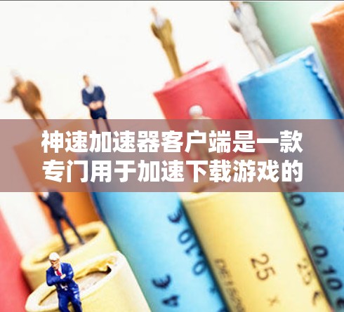 神速加速器客户端是一款专门用于加速下载游戏的工具。如果你正在寻找一种高效的方式来下载游戏，或者不想手动下载下载链接，神速加速器可以为你提供这个功能。以下是使用神速加速器客户端的基本步骤