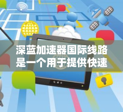 深蓝加速器国际线路是一个用于提供快速加速和跨平台开发的工具,广泛应用于多个领域。以下是其功能和用途的详细说明 深蓝加速器国际线路是一个用于提供快速加速和跨平台开发的工具,广泛应用于多个领域。以下是其功能和用途的详细说明
