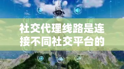 社交代理线路是连接不同社交平台的网络功能，旨在让用户在使用某个社交平台时能够快速访问其他平台的功能。以下是关于社交代理线路的详细分析