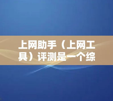 上网助手（上网工具）评测是一个综合性的评估，旨在帮助用户比较不同工具的优缺点、功能特点以及适用性。以下是一个详细的评测框架，供您参考