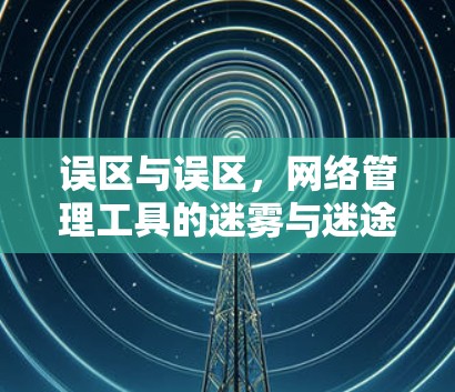 误区与误区，网络管理工具的迷雾与迷途 