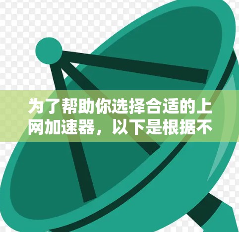 为了帮助你选择合适的上网加速器,以下是根据不同的需求和用户群体设计的推荐 为了帮助你选择合适的上网加速器,以下是根据不同的需求和用户群体设计的推荐