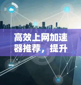 高效上网加速器推荐,提升网络速度的 versatile选择 高效上网加速器推荐,提升网络速度的 versatile选择