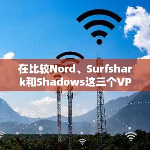 在比较Nord、Surfshark和Shadows这三个VPN服务时,我从以下几个方面进行了分析和总结 在比较Nord、Surfshark和Shadows这三个VPN服务时,我从以下几个方面进行了分析和总结