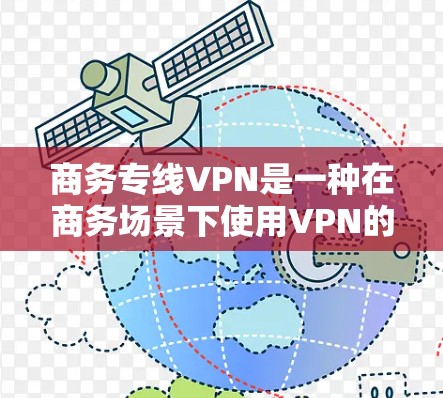 商务专线VPN是一种在商务场景下使用VPN的技术，帮助用户在非数据中心环境中安全访问外部网络资源。以下是对该技术的详细总结和步骤指南