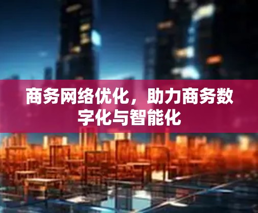 商务网络优化,助力商务数字化与智能化 商务网络优化,助力商务数字化与智能化