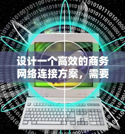 设计一个高效的商务网络连接方案,需要综合考虑多个方面,以下是一个结构化的总结和实施步骤 设计一个高效的商务网络连接方案,需要综合考虑多个方面,以下是一个结构化的总结和实施步骤