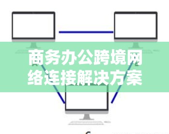 商务办公跨境网络连接解决方案