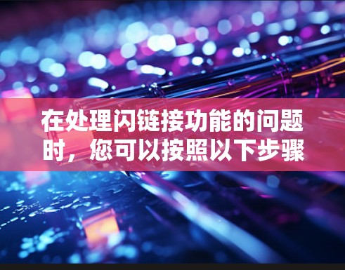 在处理闪链接功能的问题时,您可以按照以下步骤进行 在处理闪链接功能的问题时,您可以按照以下步骤进行