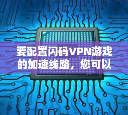 要配置闪码VPN游戏的加速线路,您可以按照以下步骤进行 要配置闪码VPN游戏的加速线路,您可以按照以下步骤进行