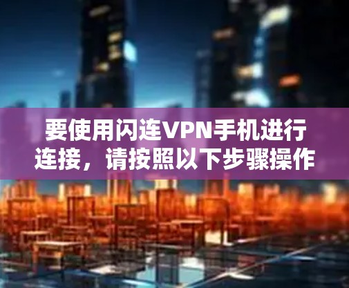 要使用闪连VPN手机进行连接，请按照以下步骤操作